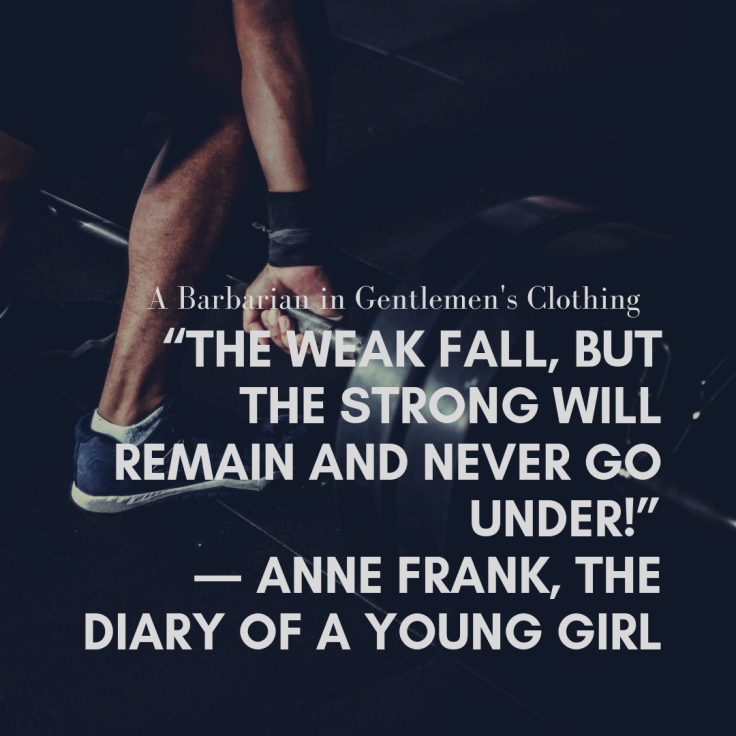“The weak fall, but the strong will remain and never go under!” ― Anne Frank, The Diary of a Young Girl